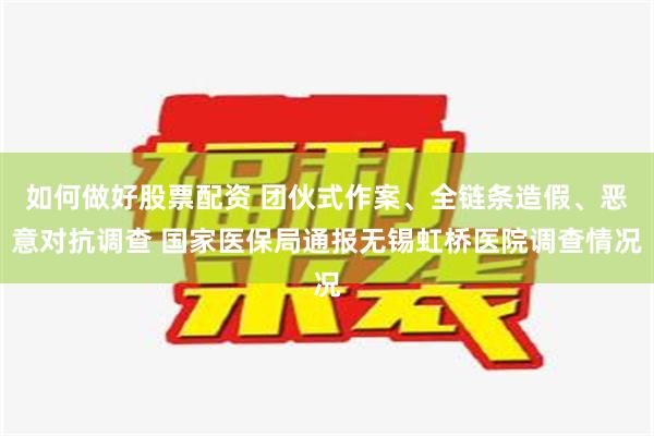 如何做好股票配资 团伙式作案、全链条造假、恶意对抗调查 国家医保局通报无锡虹桥医院调查情况