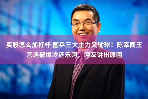 买股怎么加杠杆 国乒三大主力又输球！陈幸同王艺迪被爆冷还乐呵，网友讲出原因