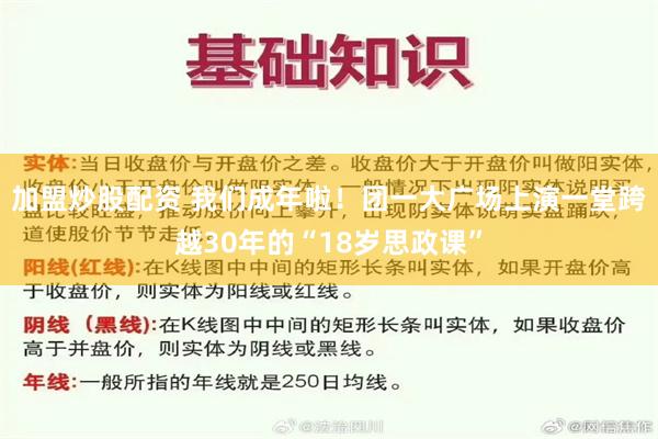 加盟炒股配资 我们成年啦！团一大广场上演一堂跨越30年的“18岁思政课”