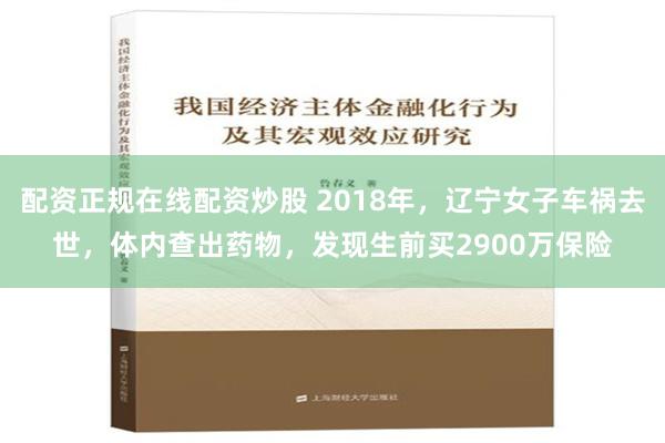 配资正规在线配资炒股 2018年，辽宁女子车祸去世，体内查出药物，发现生前买2900万保险