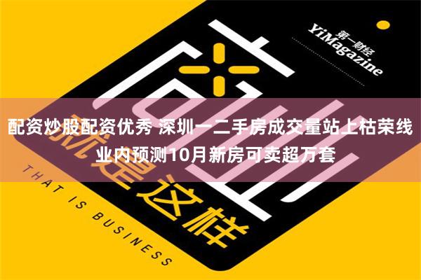 配资炒股配资优秀 深圳一二手房成交量站上枯荣线  业内预测10月新房可卖超万套