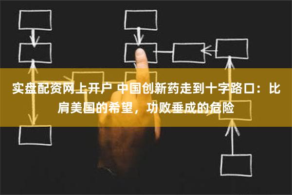 实盘配资网上开户 中国创新药走到十字路口：比肩美国的希望，功败垂成的危险