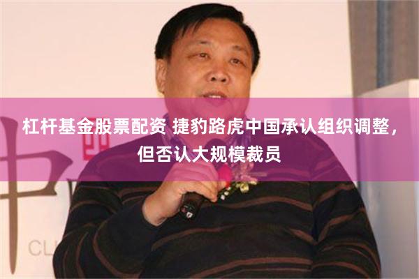 杠杆基金股票配资 捷豹路虎中国承认组织调整，但否认大规模裁员