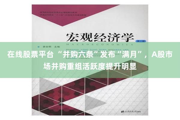 在线股票平台 “并购六条”发布“满月”，A股市场并购重组活跃度提升明显