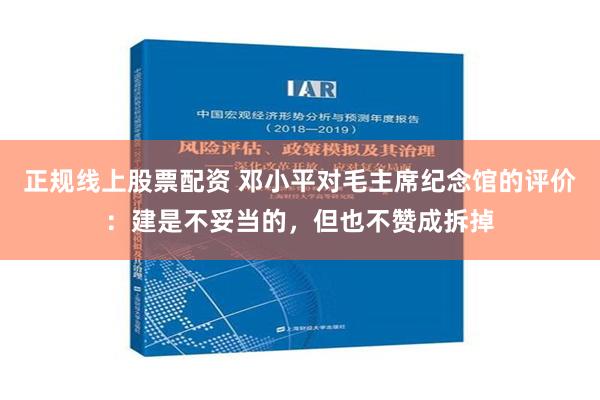 正规线上股票配资 邓小平对毛主席纪念馆的评价：建是不妥当的，但也不赞成拆掉