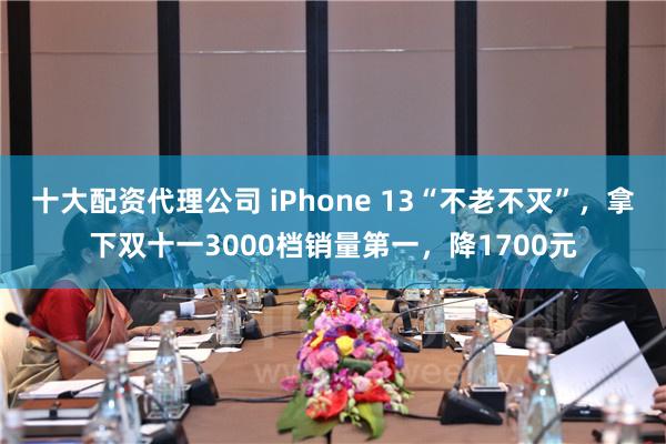 十大配资代理公司 iPhone 13“不老不灭”，拿下双十一3000档销量第一，降1700元