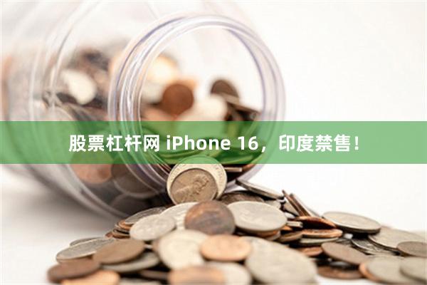 股票杠杆网 iPhone 16，印度禁售！