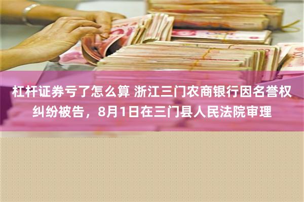 杠杆证券亏了怎么算 浙江三门农商银行因名誉权纠纷被告，8月1日在三门县人民法院审理