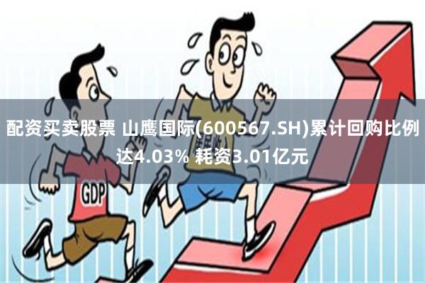 配资买卖股票 山鹰国际(600567.SH)累计回购比例达4.03% 耗资3.01亿元