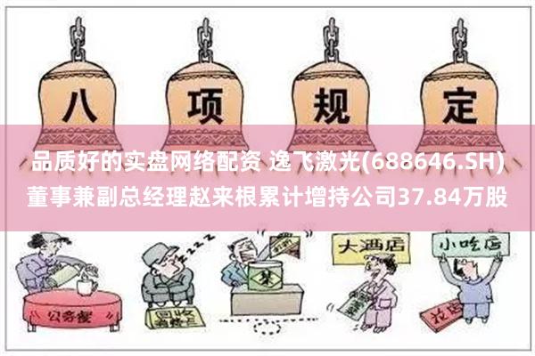 品质好的实盘网络配资 逸飞激光(688646.SH)董事兼副总经理赵来根累计增持公司37.84万股