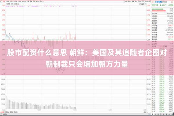 股市配资什么意思 朝鲜：美国及其追随者企图对朝制裁只会增加朝方力量