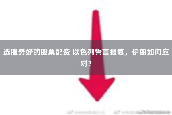 选服务好的股票配资 以色列誓言报复，伊朗如何应对？