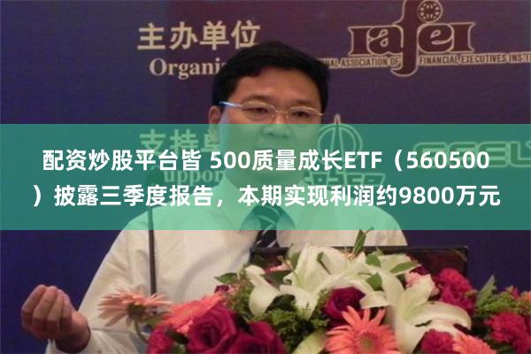 配资炒股平台皆 500质量成长ETF（560500）披露三季度报告，本期实现利润约9800万元