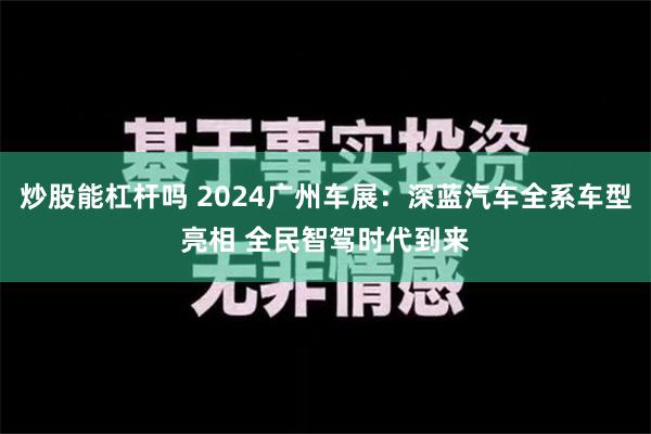 炒股能杠杆吗 2024广州车展：深蓝汽车全系车型亮相 全民智驾时代到来