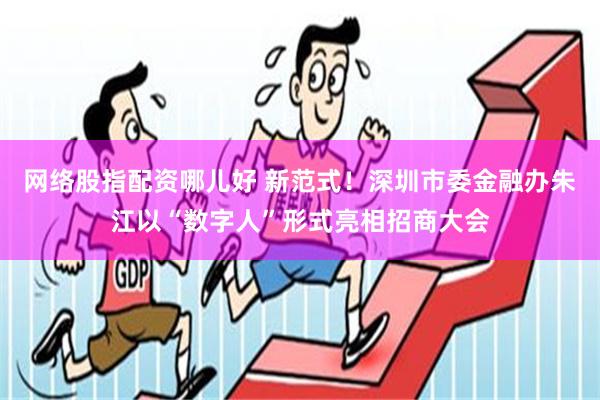 网络股指配资哪儿好 新范式！深圳市委金融办朱江以“数字人”形式亮相招商大会