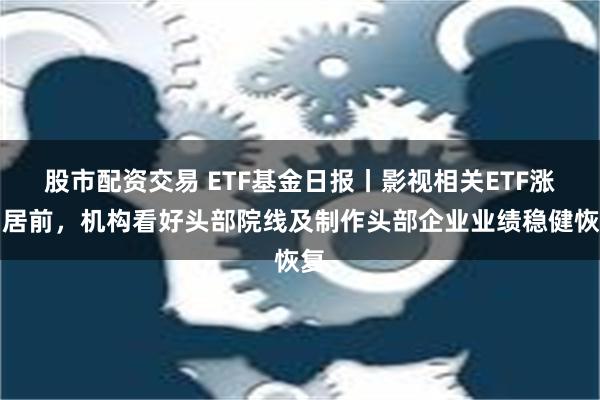 股市配资交易 ETF基金日报丨影视相关ETF涨幅居前，机构看好头部院线及制作头部企业业绩稳健恢复