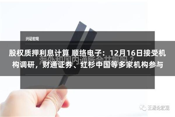 股权质押利息计算 顺络电子：12月16日接受机构调研，财通证券、红杉中国等多家机构参与