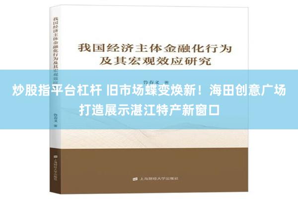 炒股指平台杠杆 旧市场蝶变焕新！海田创意广场打造展示湛江特产新窗口