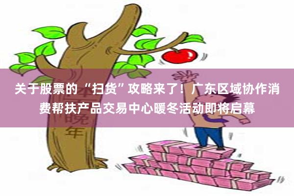 关于股票的 “扫货”攻略来了！广东区域协作消费帮扶产品交易中心暖冬活动即将启幕