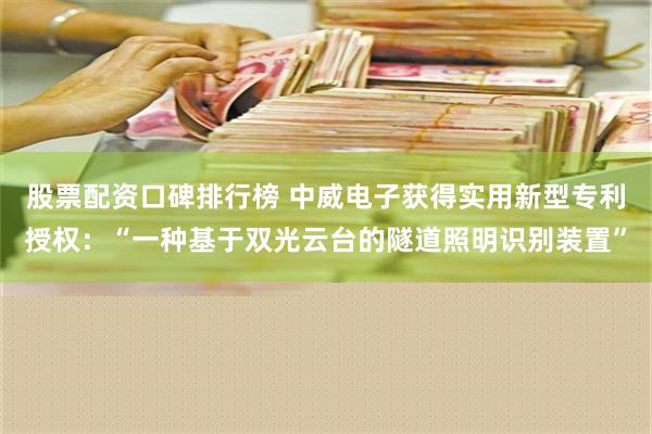 股票配资口碑排行榜 中威电子获得实用新型专利授权：“一种基于双光云台的隧道照明识别装置”