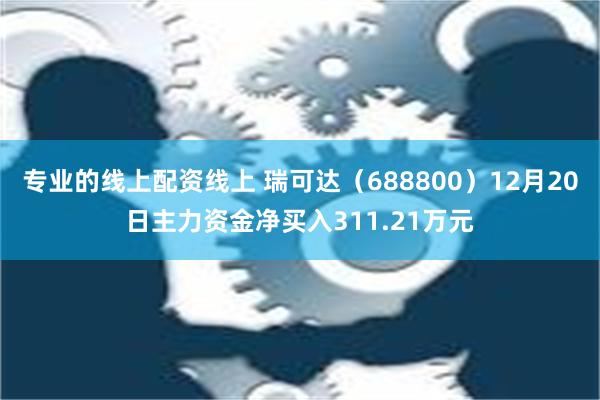 专业的线上配资线上 瑞可达（688800）12月20日主力资金净买入311.21万元