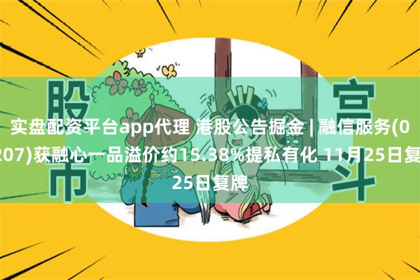 实盘配资平台app代理 港股公告掘金 | 融信服务(02207)获融心一品溢价约15.38%提私有化 11月25日复牌