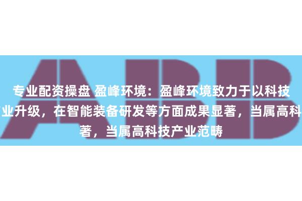 专业配资操盘 盈峰环境：盈峰环境致力于以科技推动环卫产业升级，在智能装备研发等方面成果显著，当属高科技产业范畴