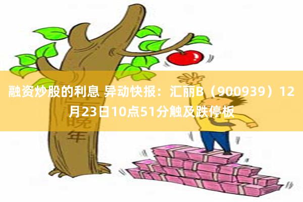 融资炒股的利息 异动快报：汇丽B（900939）12月23日10点51分触及跌停板