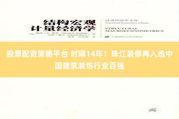 股票配资策略平台 时隔14年！珠江装修再入选中国建筑装饰行业百强