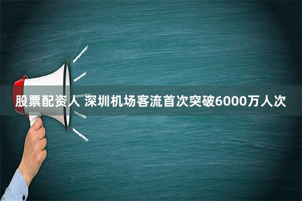 股票配资人 深圳机场客流首次突破6000万人次