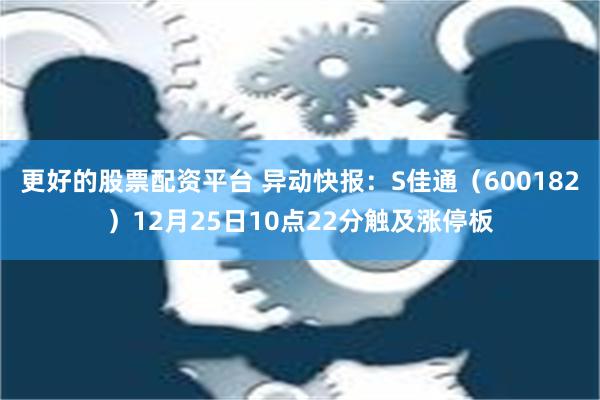 更好的股票配资平台 异动快报：S佳通（600182）12月25日10点22分触及涨停板