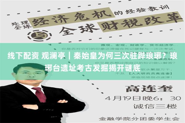 线下配资 观澜亭｜秦始皇为何三次驻跸琅琊？琅琊台遗址考古发掘揭开谜底