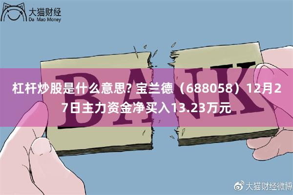 杠杆炒股是什么意思? 宝兰德（688058）12月27日主力资金净买入13.23万元