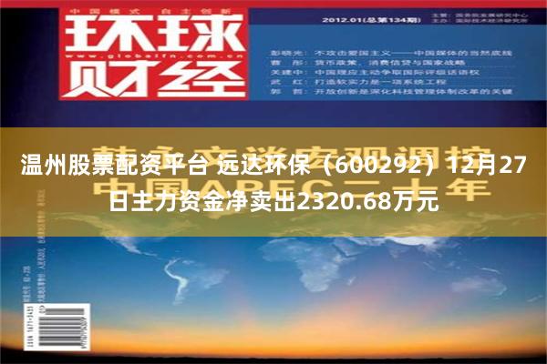 温州股票配资平台 远达环保（600292）12月27日主力资金净卖出2320.68万元