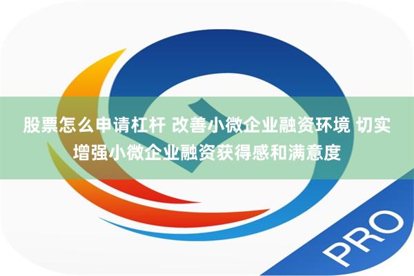 股票怎么申请杠杆 改善小微企业融资环境 切实增强小微企业融资获得感和满意度