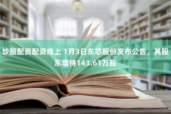 炒股配资配资线上 1月3日东芯股份发布公告，其股东增持143.61万股