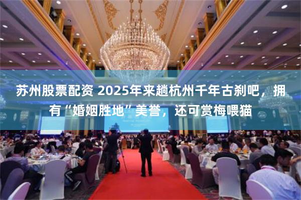 苏州股票配资 2025年来趟杭州千年古刹吧，拥有“婚姻胜地”美誉，还可赏梅喂猫