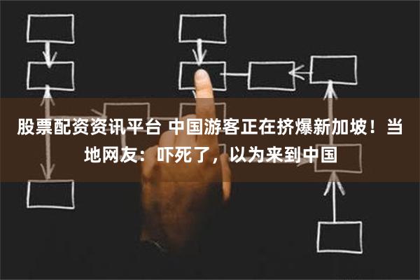 股票配资资讯平台 中国游客正在挤爆新加坡！当地网友：吓死了，以为来到中国