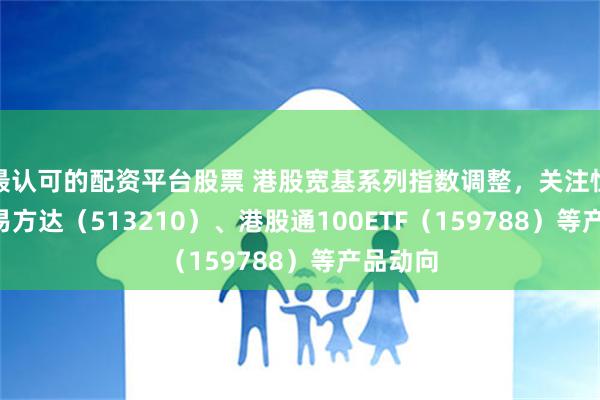 最认可的配资平台股票 港股宽基系列指数调整，关注恒生ETF易方达（513210）、港股通100ETF（159788）等产品动向