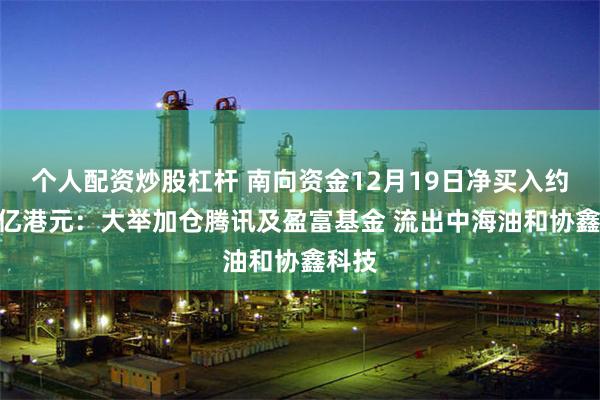 个人配资炒股杠杆 南向资金12月19日净买入约146亿港元：大举加仓腾讯及盈富基金 流出中海油和协鑫科技