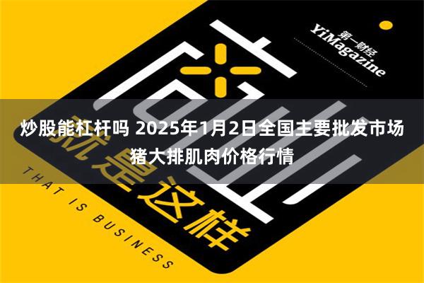 炒股能杠杆吗 2025年1月2日全国主要批发市场猪大排肌肉价格行情