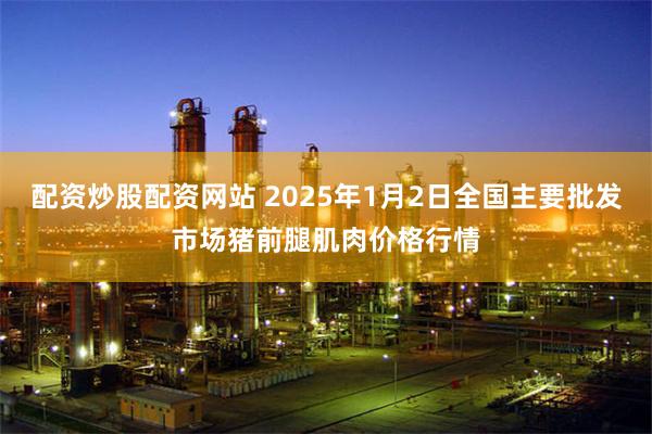 配资炒股配资网站 2025年1月2日全国主要批发市场猪前腿肌肉价格行情