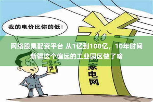 网络股票配资平台 从1亿到100亿，10年时间新疆这个偏远的工业园区做了啥