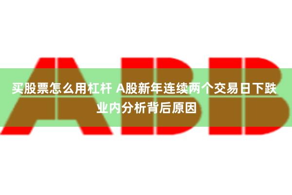 买股票怎么用杠杆 A股新年连续两个交易日下跌 业内分析背后原因