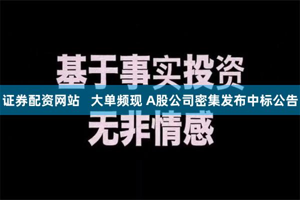 证券配资网站   大单频现 A股公司密集发布中标公告