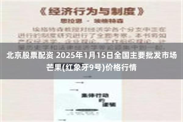 北京股票配资 2025年1月15日全国主要批发市场芒果(红象牙9号)价格行情