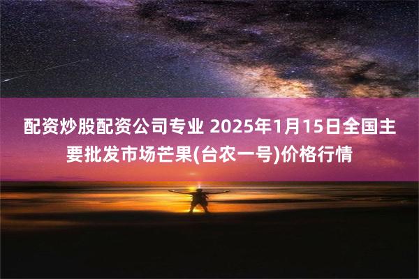 配资炒股配资公司专业 2025年1月15日全国主要批发市场芒果(台农一号)价格行情