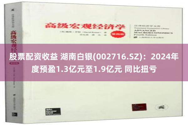 股票配资收益 湖南白银(002716.SZ)：2024年度预盈1.3亿元至1.9亿元 同比扭亏