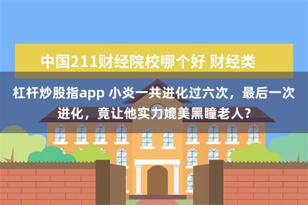 杠杆炒股指app 小炎一共进化过六次，最后一次进化，竟让他实力媲美黑瞳老人？