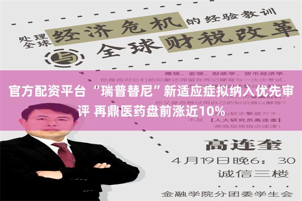 官方配资平台 “瑞普替尼”新适应症拟纳入优先审评 再鼎医药盘前涨近10%